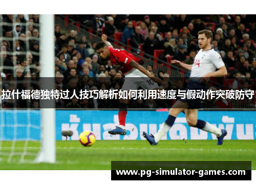 拉什福德独特过人技巧解析如何利用速度与假动作突破防守
