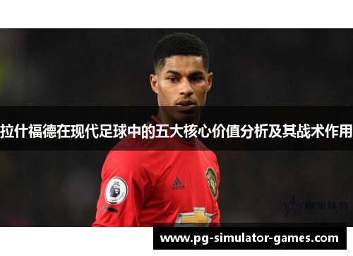 拉什福德在现代足球中的五大核心价值分析及其战术作用