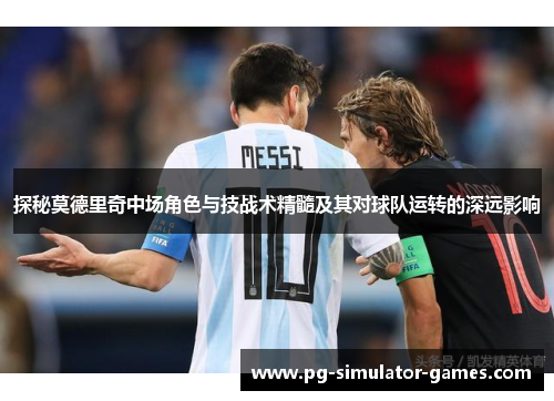 探秘莫德里奇中场角色与技战术精髓及其对球队运转的深远影响