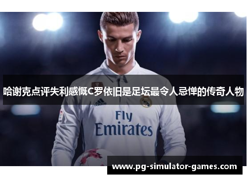 哈谢克点评失利感慨C罗依旧是足坛最令人忌惮的传奇人物