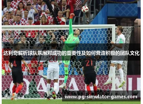 达利奇解析球队氛围对成功的重要性及如何营造积极的团队文化