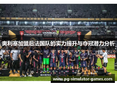 奥利塞加盟后法国队的实力提升与夺冠潜力分析