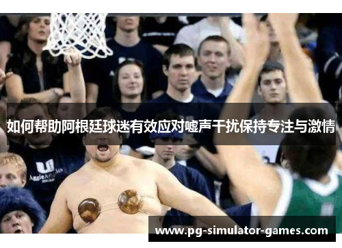 如何帮助阿根廷球迷有效应对嘘声干扰保持专注与激情