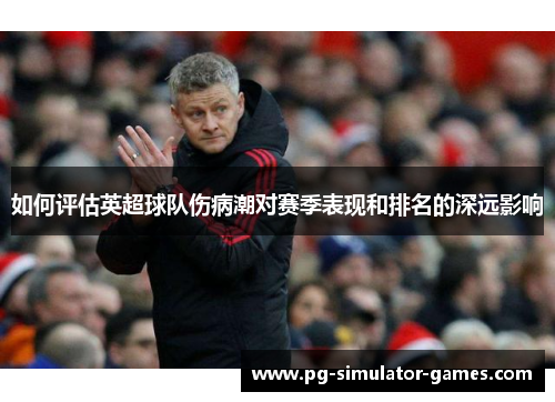 如何评估英超球队伤病潮对赛季表现和排名的深远影响