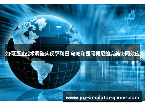 如何通过战术调整实现萨利巴 乌帕和楚阿梅尼的完美协同效应