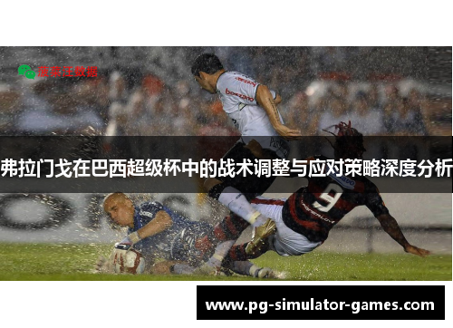 弗拉门戈在巴西超级杯中的战术调整与应对策略深度分析