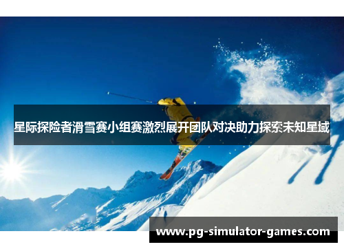星际探险者滑雪赛小组赛激烈展开团队对决助力探索未知星域