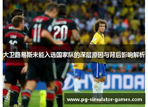 大卫路易斯未能入选国家队的深层原因与背后影响解析