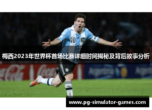 梅西2023年世界杯首场比赛详细时间揭秘及背后故事分析