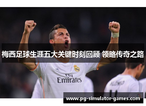 梅西足球生涯五大关键时刻回顾 领略传奇之路