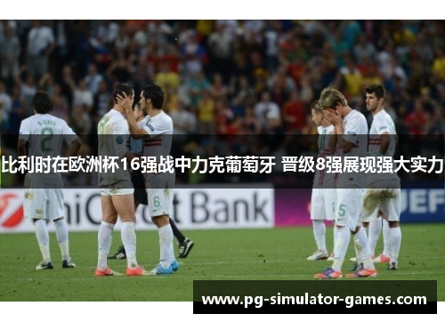 比利时在欧洲杯16强战中力克葡萄牙 晋级8强展现强大实力