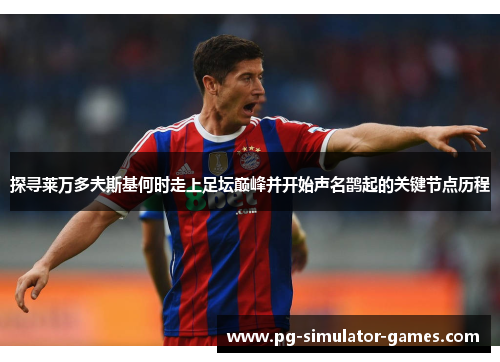 探寻莱万多夫斯基何时走上足坛巅峰并开始声名鹊起的关键节点历程