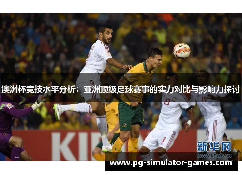 澳洲杯竞技水平分析：亚洲顶级足球赛事的实力对比与影响力探讨