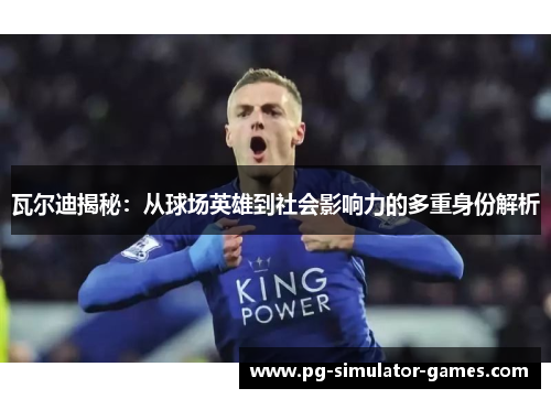 瓦尔迪揭秘：从球场英雄到社会影响力的多重身份解析