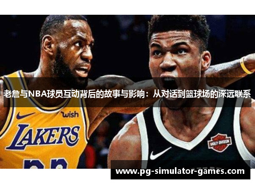 老詹与NBA球员互动背后的故事与影响：从对话到篮球场的深远联系