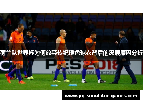 荷兰队世界杯为何放弃传统橙色球衣背后的深层原因分析