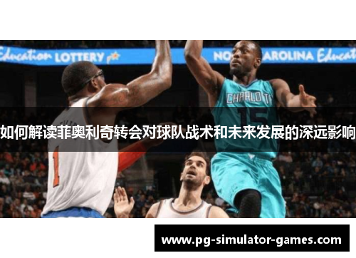 如何解读菲奥利奇转会对球队战术和未来发展的深远影响