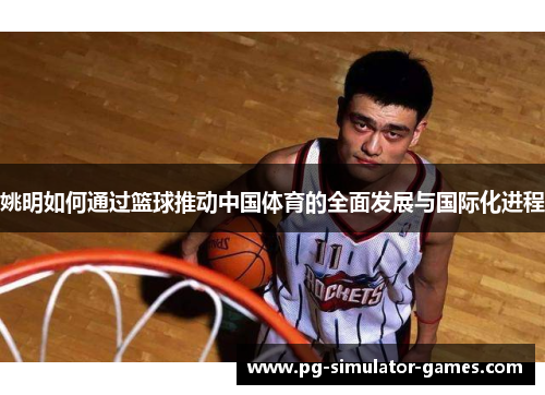 姚明如何通过篮球推动中国体育的全面发展与国际化进程