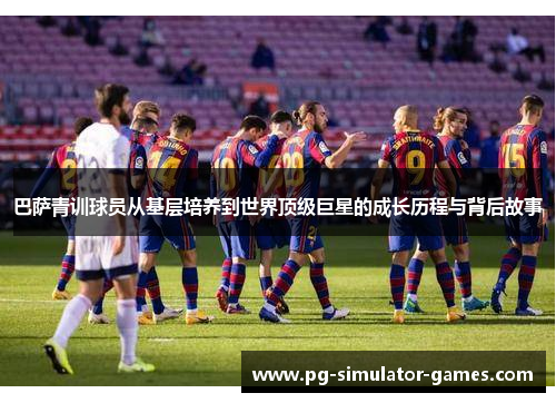 巴萨青训球员从基层培养到世界顶级巨星的成长历程与背后故事