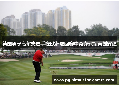 德国男子高尔夫选手在欧洲巡回赛中勇夺冠军再创辉煌