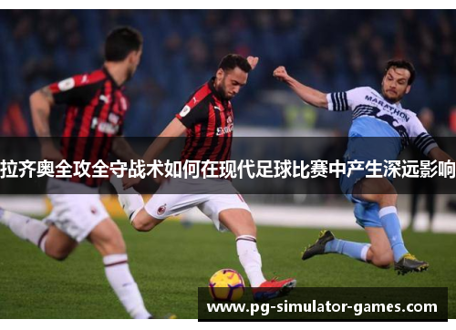 拉齐奥全攻全守战术如何在现代足球比赛中产生深远影响