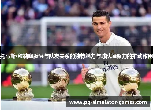 托马斯·穆勒幽默感与队友关系的独特魅力与球队凝聚力的推动作用 托马斯·穆勒幽默感与队友关系的独特魅力与球队凝聚力的推动作用