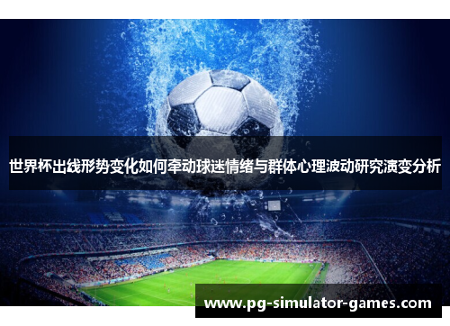 世界杯出线形势变化如何牵动球迷情绪与群体心理波动研究演变分析
