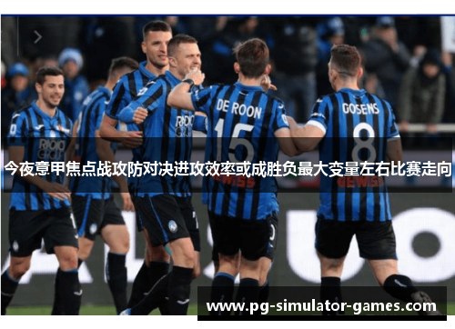 今夜意甲焦点战攻防对决进攻效率或成胜负最大变量左右比赛走向