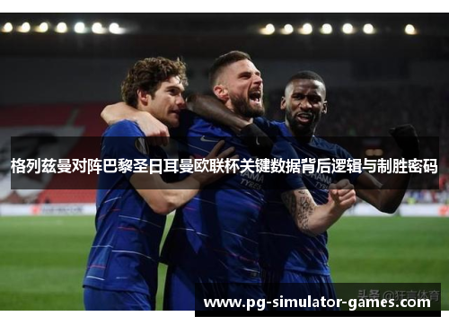 格列兹曼对阵巴黎圣日耳曼欧联杯关键数据背后逻辑与制胜密码