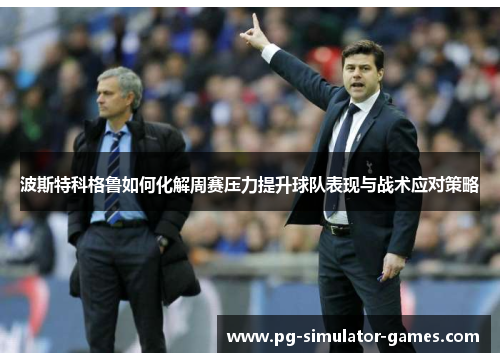 波斯特科格鲁如何化解周赛压力提升球队表现与战术应对策略