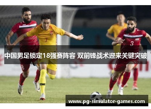中国男足锁定18强赛阵容 双前锋战术迎来关键突破