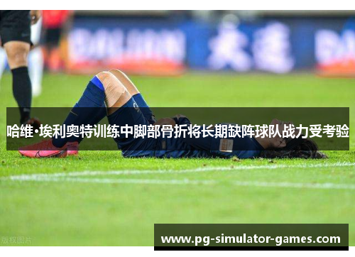 哈维·埃利奥特训练中脚部骨折将长期缺阵球队战力受考验