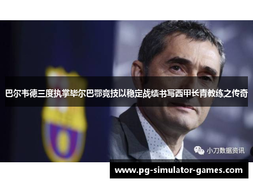 巴尔韦德三度执掌毕尔巴鄂竞技以稳定战绩书写西甲长青教练之传奇