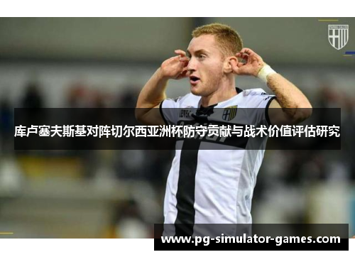 库卢塞夫斯基对阵切尔西亚洲杯防守贡献与战术价值评估研究