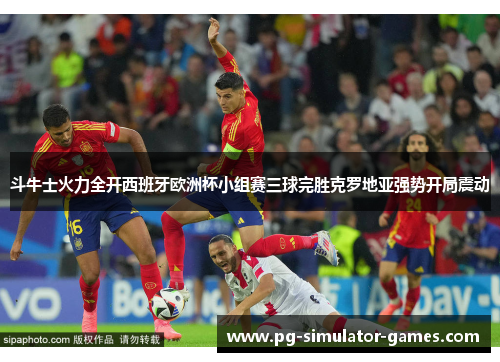 斗牛士火力全开西班牙欧洲杯小组赛三球完胜克罗地亚强势开局震动