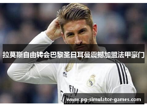 拉莫斯自由转会巴黎圣日耳曼震撼加盟法甲豪门