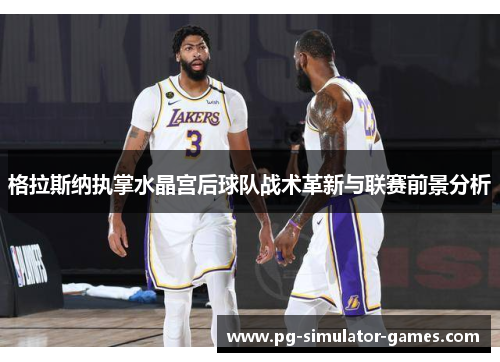 格拉斯纳执掌水晶宫后球队战术革新与联赛前景分析