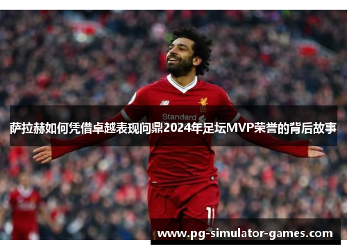 萨拉赫如何凭借卓越表现问鼎2024年足坛MVP荣誉的背后故事
