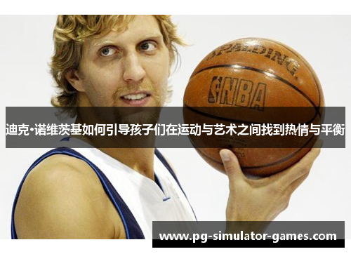 迪克·诺维茨基如何引导孩子们在运动与艺术之间找到热情与平衡