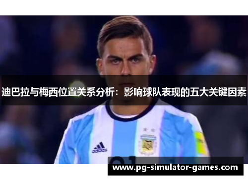 迪巴拉与梅西位置关系分析：影响球队表现的五大关键因素