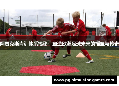 阿贾克斯青训体系揭秘：塑造欧洲足球未来的摇篮与传奇