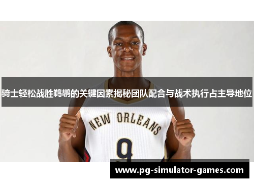 骑士轻松战胜鹈鹕的关键因素揭秘团队配合与战术执行占主导地位